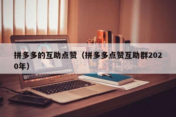 拼多多的互助点赞（拼多多点赞互助群2020年）-第1张图片-拼多多助力