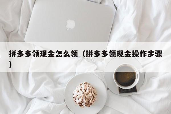 拼多多领现金怎么领（拼多多领现金操作步骤）-第1张图片-拼多多助力