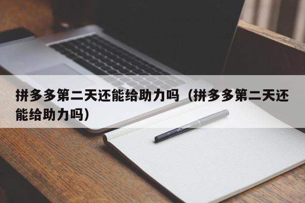 拼多多第二天还能给助力吗（拼多多第二天还能给助力吗）-第1张图片-拼多多助力