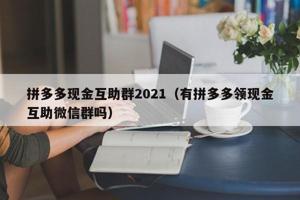 拼多多现金互助群2021（有拼多多领现金互助微信群吗）-第1张图片-拼多多助力