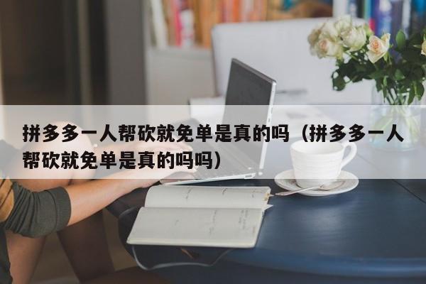 拼多多一人帮砍就免单是真的吗（拼多多一人帮砍就免单是真的吗吗）-第1张图片-拼多多助力