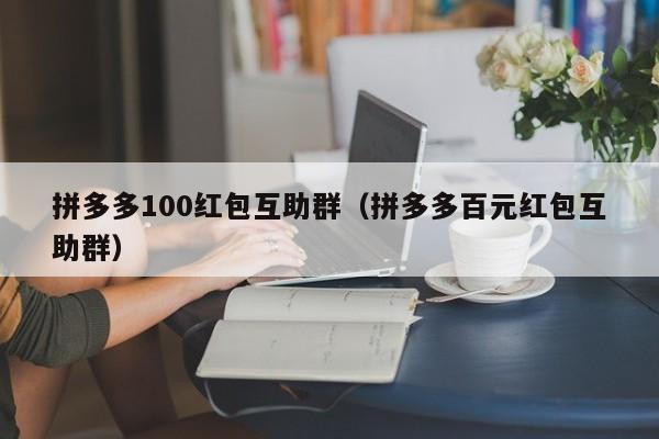 拼多多100红包互助群（拼多多百元红包互助群）-第1张图片-拼多多助力