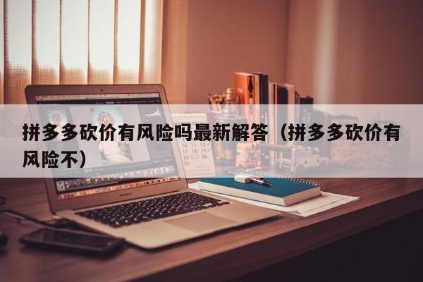 拼多多砍价有风险吗最新解答（拼多多砍价有风险不）-第1张图片-拼多多助力