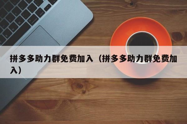 拼多多助力群免费加入（拼多多助力群免费加入）-第1张图片-拼多多助力