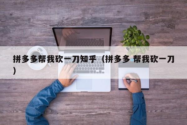 拼多多帮我砍一刀知乎（拼多多 帮我砍一刀）-第1张图片-拼多多助力