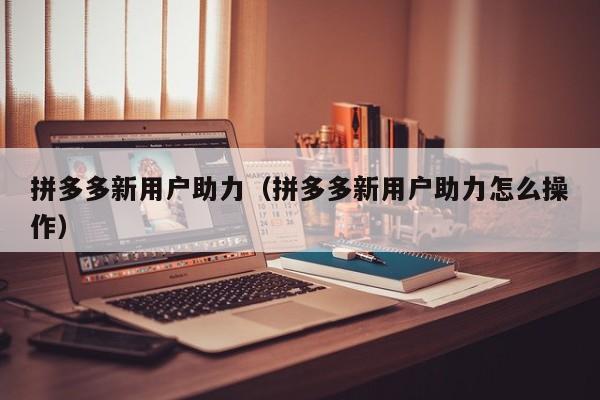 拼多多新用户助力（拼多多新用户助力怎么操作）-第1张图片-拼多多助力