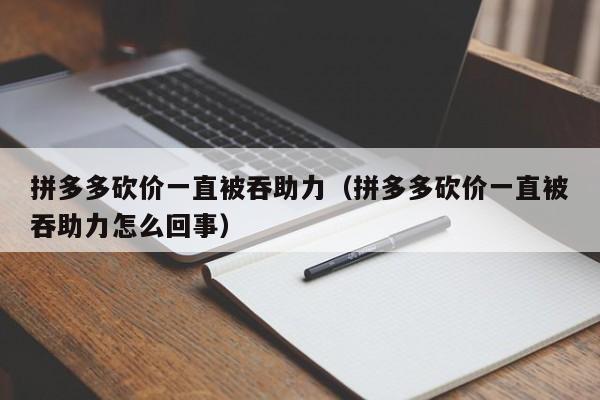 拼多多砍价一直被吞助力（拼多多砍价一直被吞助力怎么回事）-第1张图片-拼多多助力