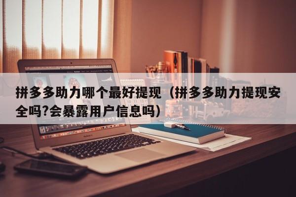 拼多多助力哪个最好提现（拼多多助力提现安全吗?会暴露用户信息吗）-第1张图片-拼多多助力