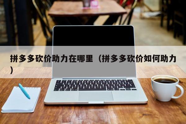 拼多多砍价助力在哪里（拼多多砍价如何助力）-第1张图片-拼多多助力
