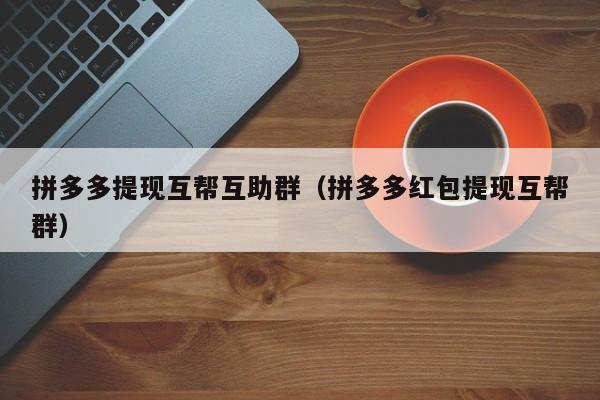 拼多多提现互帮互助群（拼多多红包提现互帮群）-第1张图片-拼多多助力