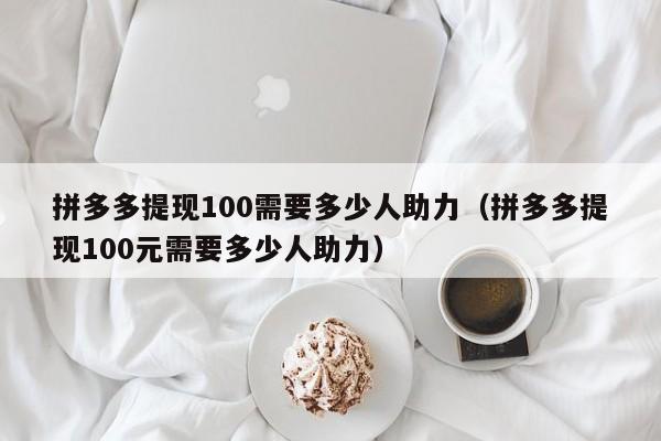 拼多多提现100需要多少人助力（拼多多提现100元需要多少人助力）-第1张图片-拼多多助力