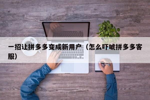 一招让拼多多变成新用户（怎么吓唬拼多多客服）-第1张图片-拼多多助力