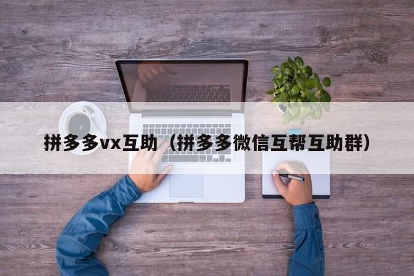 拼多多vx互助（拼多多微信互帮互助群）-第1张图片-拼多多助力