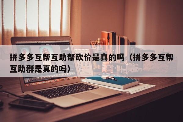 拼多多互帮互助帮砍价是真的吗（拼多多互帮互助群是真的吗）-第1张图片-拼多多助力