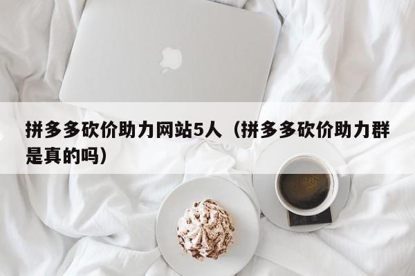 拼多多砍价助力网站5人（拼多多砍价助力群是真的吗）-第1张图片-拼多多助力