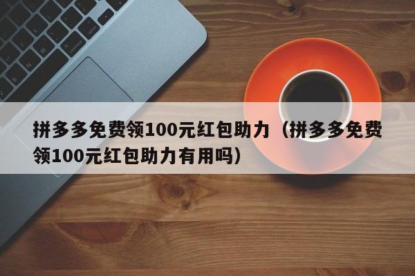 拼多多免费领100元红包助力（拼多多免费领100元红包助力有用吗）-第1张图片-拼多多助力