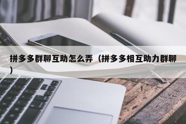 拼多多群聊互助怎么弄（拼多多相互助力群聊）-第1张图片-拼多多助力