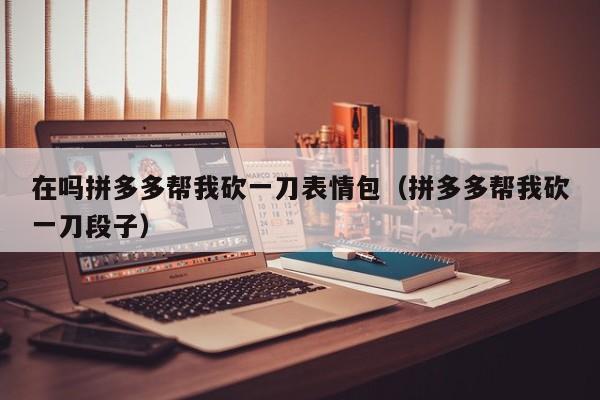 在吗拼多多帮我砍一刀表情包（拼多多帮我砍一刀段子）-第1张图片-拼多多助力