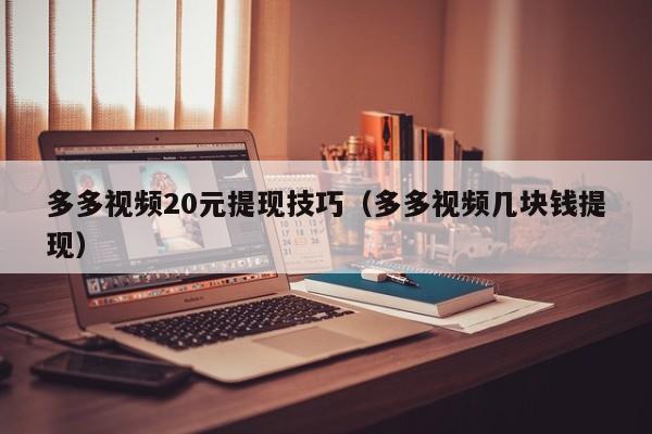 多多视频20元提现技巧（多多视频几块钱提现）-第1张图片-拼多多助力