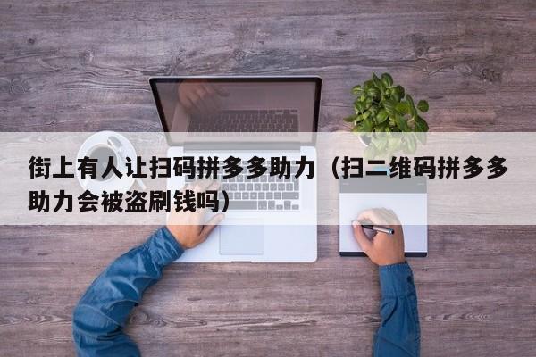 街上有人让扫码拼多多助力（扫二维码拼多多助力会被盗刷钱吗）-第1张图片-拼多多助力
