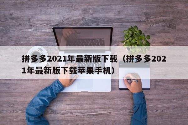 拼多多2021年最新版下载（拼多多2021年最新版下载苹果手机）-第1张图片-拼多多助力