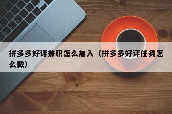 拼多多好评兼职怎么加入（拼多多好评任务怎么做）-第1张图片-拼多多助力