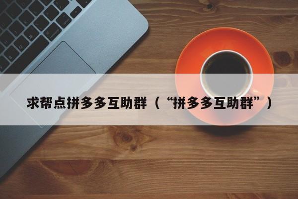 求帮点拼多多互助群（“拼多多互助群”）-第1张图片-拼多多助力