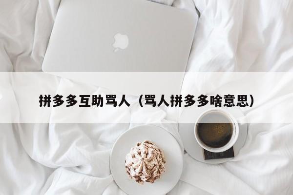 拼多多互助骂人（骂人拼多多啥意思）-第1张图片-拼多多助力