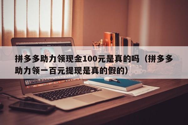 拼多多助力领现金100元是真的吗（拼多多助力领一百元提现是真的假的）-第1张图片-拼多多助力
