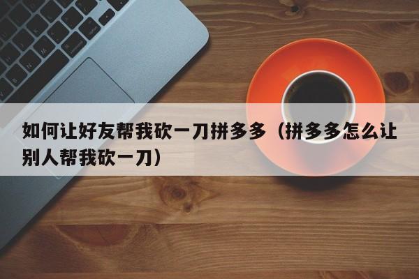 如何让好友帮我砍一刀拼多多（拼多多怎么让别人帮我砍一刀）-第1张图片-拼多多助力