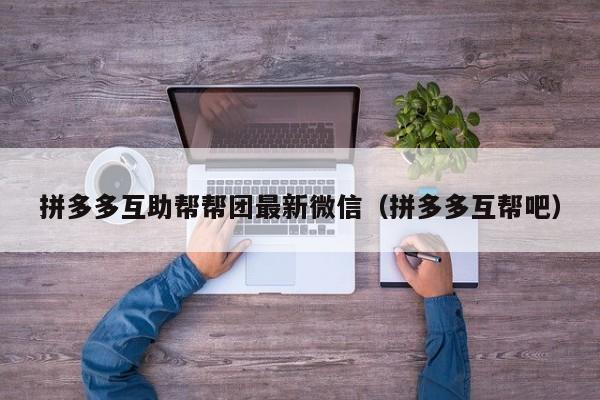拼多多互助帮帮团最新微信（拼多多互帮吧）-第1张图片-拼多多助力