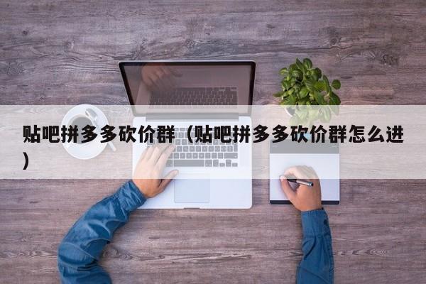 贴吧拼多多砍价群（贴吧拼多多砍价群怎么进）-第1张图片-拼多多助力
