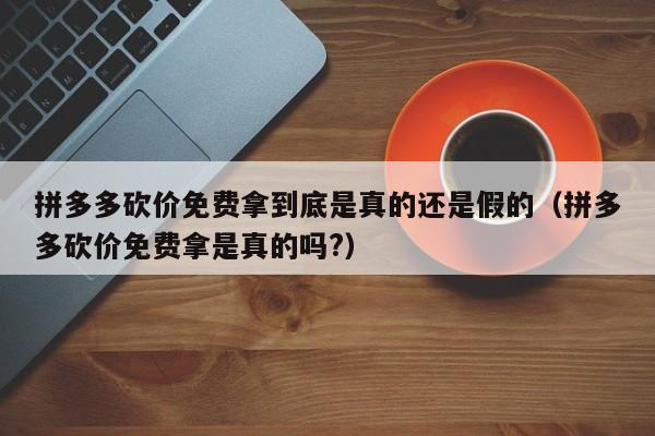 拼多多砍价免费拿到底是真的还是假的（拼多多砍价免费拿是真的吗?）-第1张图片-拼多多助力