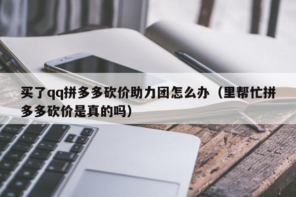 买了qq拼多多砍价助力团怎么办（里帮忙拼多多砍价是真的吗）-第1张图片-拼多多助力