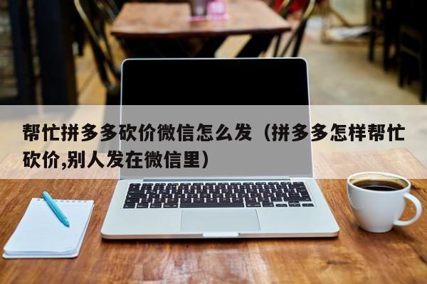 帮忙拼多多砍价微信怎么发（拼多多怎样帮忙砍价,别人发在微信里）-第1张图片-拼多多助力
