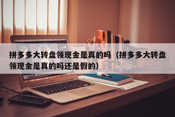 拼多多大转盘领现金是真的吗（拼多多大转盘领现金是真的吗还是假的）-第1张图片-拼多多助力