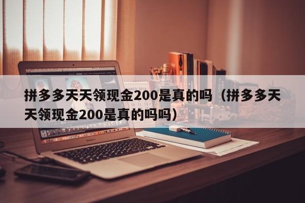 拼多多天天领现金200是真的吗（拼多多天天领现金200是真的吗吗）-第1张图片-拼多多助力