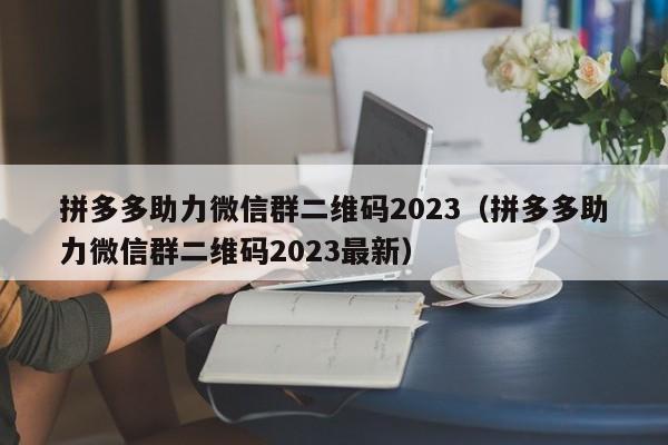 拼多多助力微信群二维码2023（拼多多助力微信群二维码2023最新）-第1张图片-拼多多助力