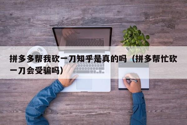 拼多多帮我砍一刀知乎是真的吗（拼多帮忙砍一刀会受骗吗）-第1张图片-拼多多助力