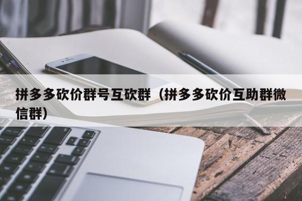 拼多多砍价群号互砍群（拼多多砍价互助群微信群）-第1张图片-拼多多助力