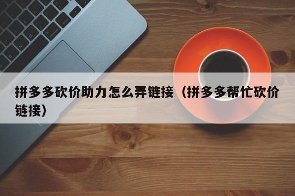 拼多多砍价助力怎么弄链接（拼多多帮忙砍价链接）-第1张图片-拼多多助力