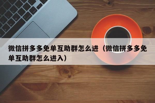 微信拼多多免单互助群怎么进（微信拼多多免单互助群怎么进入）-第1张图片-拼多多助力