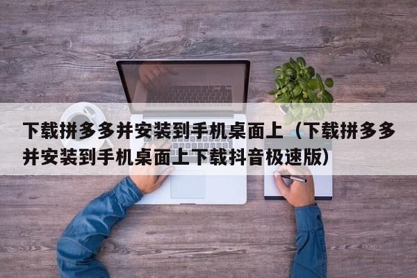 下载拼多多并安装到手机桌面上（下载拼多多并安装到手机桌面上下载抖音极速版）-第1张图片-拼多多助力