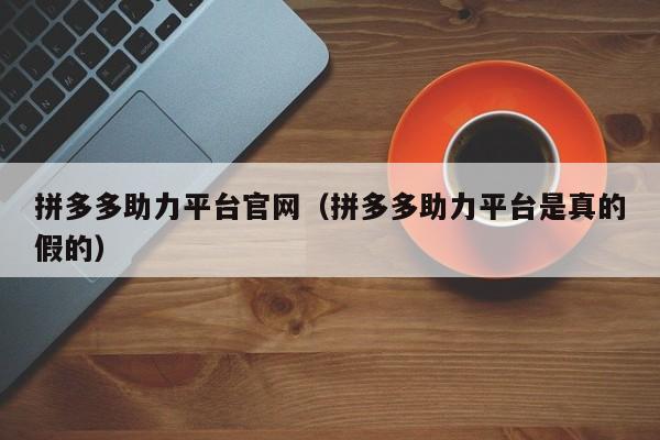 拼多多助力平台官网（拼多多助力平台是真的假的）-第1张图片-拼多多助力
