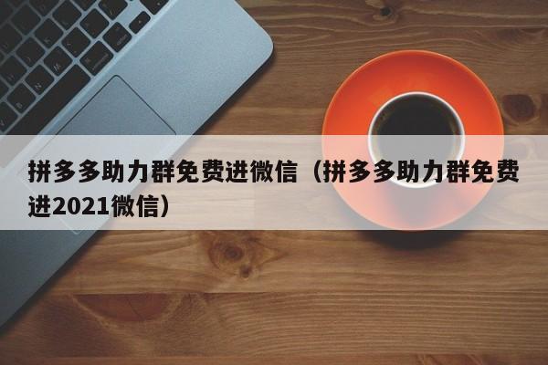 拼多多助力群免费进微信（拼多多助力群免费进2021微信）-第1张图片-拼多多助力