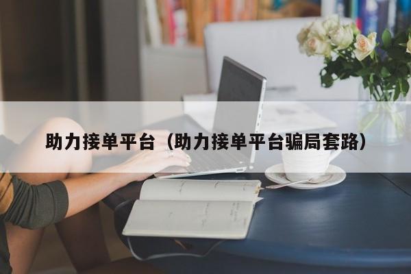 助力接单平台（助力接单平台骗局套路）-第1张图片-拼多多助力