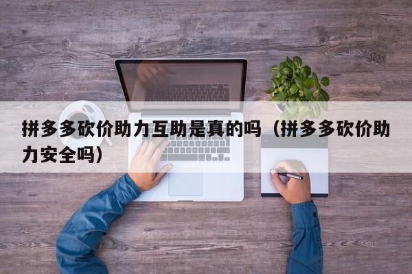 拼多多砍价助力互助是真的吗（拼多多砍价助力安全吗）-第1张图片-拼多多助力