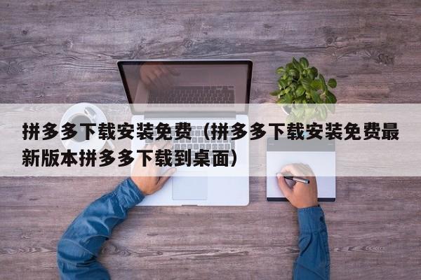 拼多多下载安装免费（拼多多下载安装免费最新版本拼多多下载到桌面）-第1张图片-拼多多助力