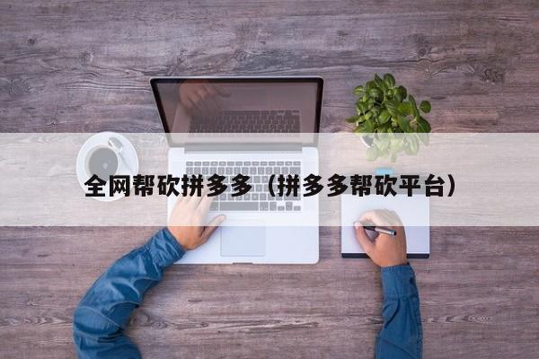 全网帮砍拼多多（拼多多帮砍平台）-第1张图片-拼多多助力