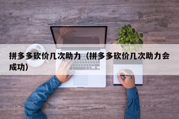 拼多多砍价几次助力（拼多多砍价几次助力会成功）-第1张图片-拼多多助力